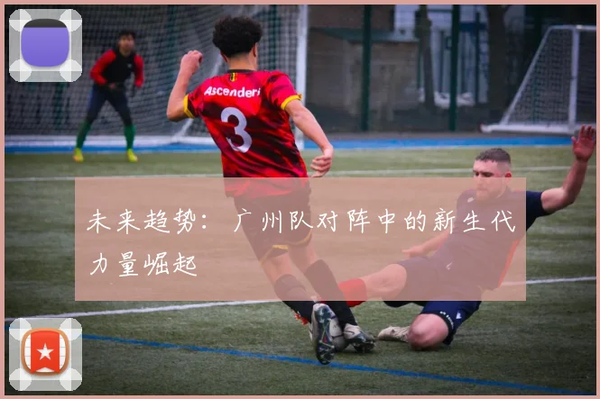 未来趋势：广州队对阵中的新生代力量崛起