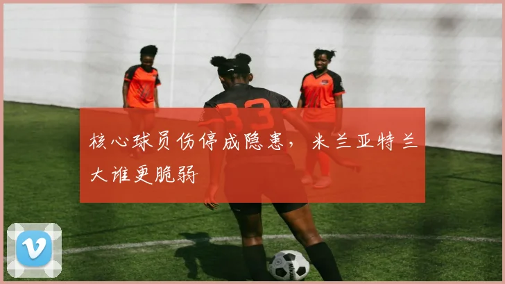 核心球员伤停成隐患，米兰亚特兰大谁更脆弱