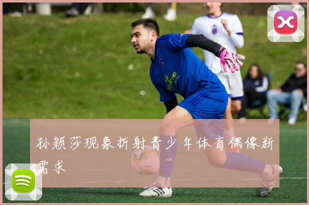 孙颖莎现象折射青少年体育偶像新需求