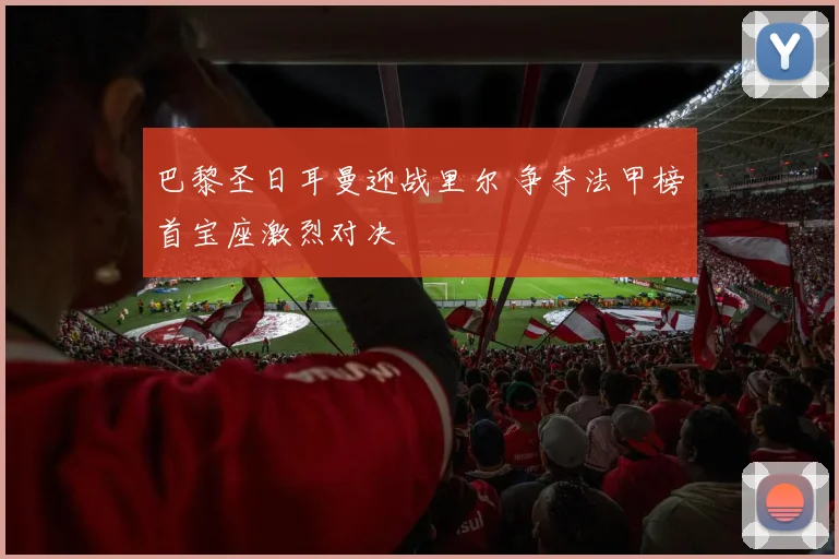 巴黎圣日耳曼迎战里尔 争夺法甲榜首宝座激烈对决
