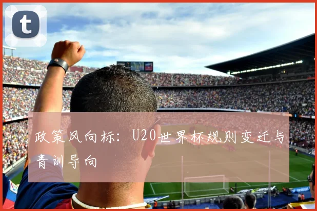 政策风向标：U20世界杯规则变迁与青训导向