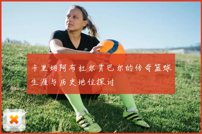 卡里姆阿布杜尔贾巴尔的传奇篮球生涯与历史地位探讨