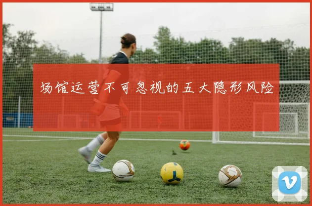 场馆运营不可忽视的五大隐形风险