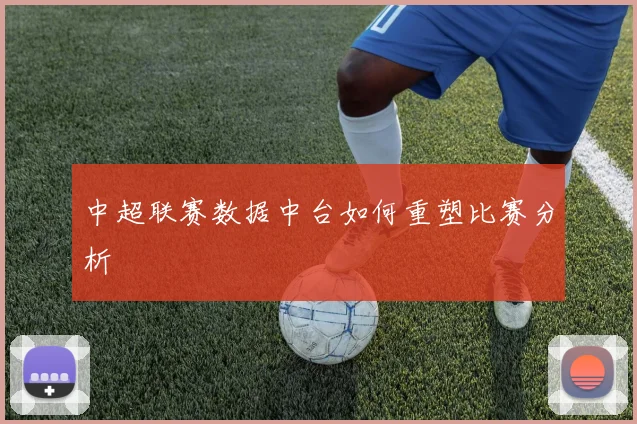 中超联赛数据中台如何重塑比赛分析