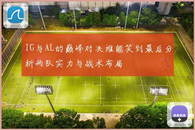 IG与AL的巅峰对决谁能笑到最后分析两队实力与战术布局