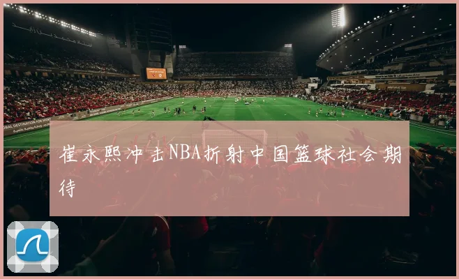 崔永熙冲击NBA折射中国篮球社会期待
