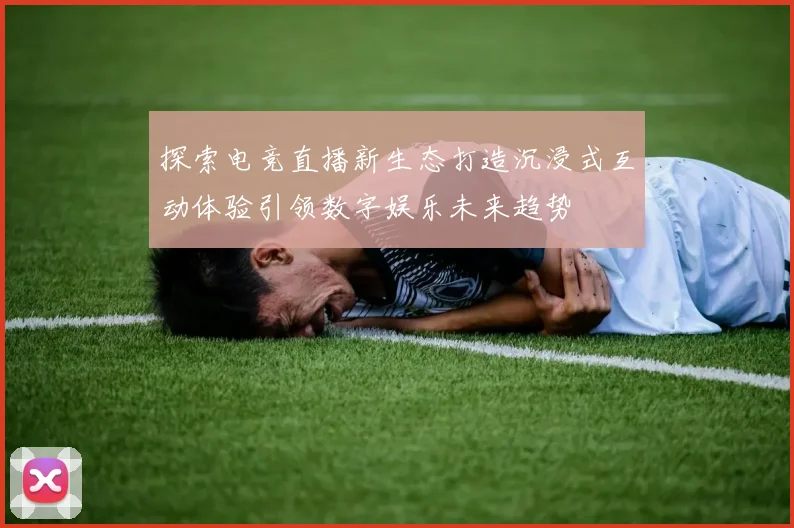 探索电竞直播新生态打造沉浸式互动体验引领数字娱乐未来趋势
