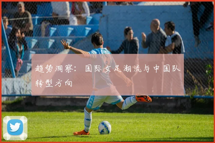 趋势洞察：国际女足潮流与中国队转型方向