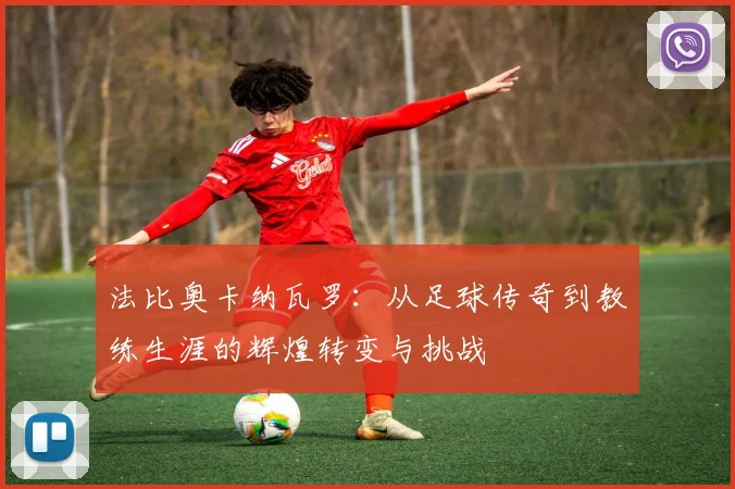 法比奥卡纳瓦罗：从足球传奇到教练生涯的辉煌转变与挑战