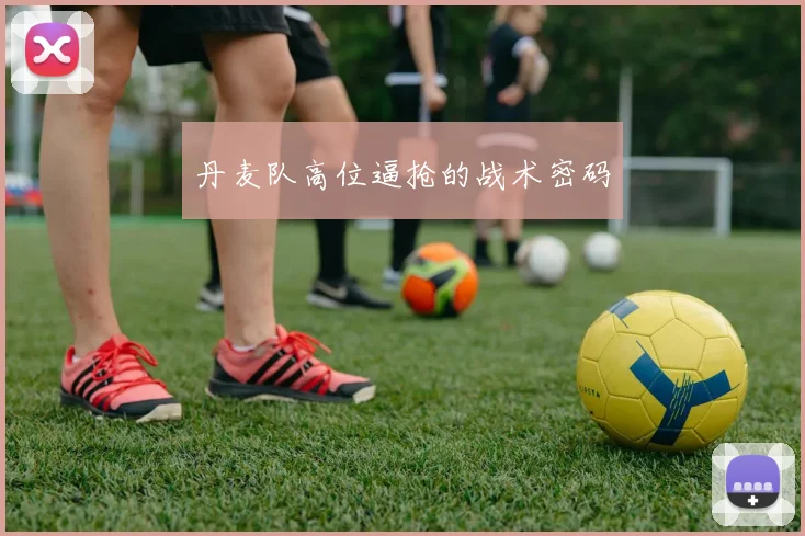 丹麦队高位逼抢的战术密码