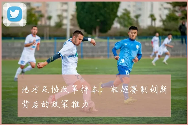 地方足协改革样本：湘超赛制创新背后的政策推力