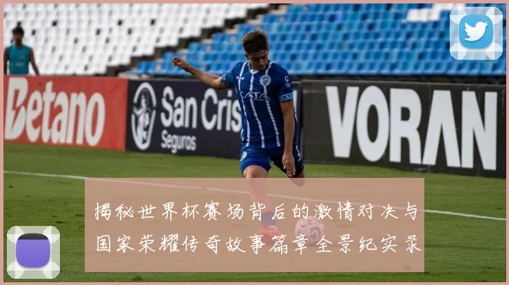 揭秘世界杯赛场背后的激情对决与国家荣耀传奇故事篇章全景纪实录