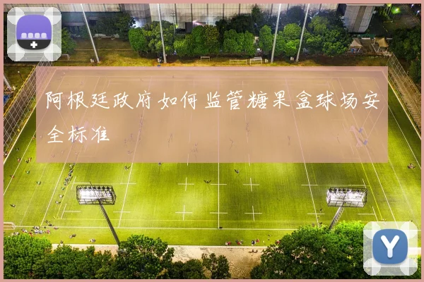 阿根廷政府如何监管糖果盒球场安全标准