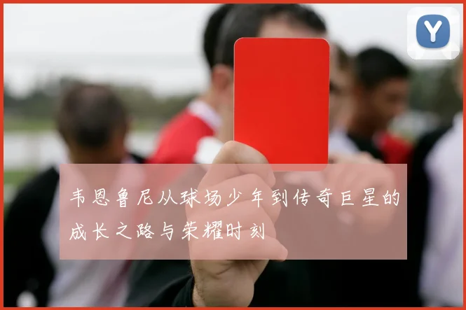 韦恩鲁尼从球场少年到传奇巨星的成长之路与荣耀时刻