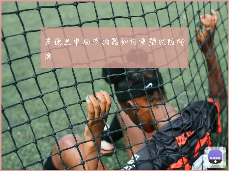 罗德里中场节拍器如何重塑攻防转换