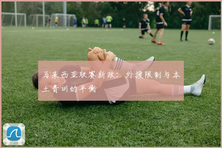 马来西亚联赛新政：外援限制与本土青训的平衡