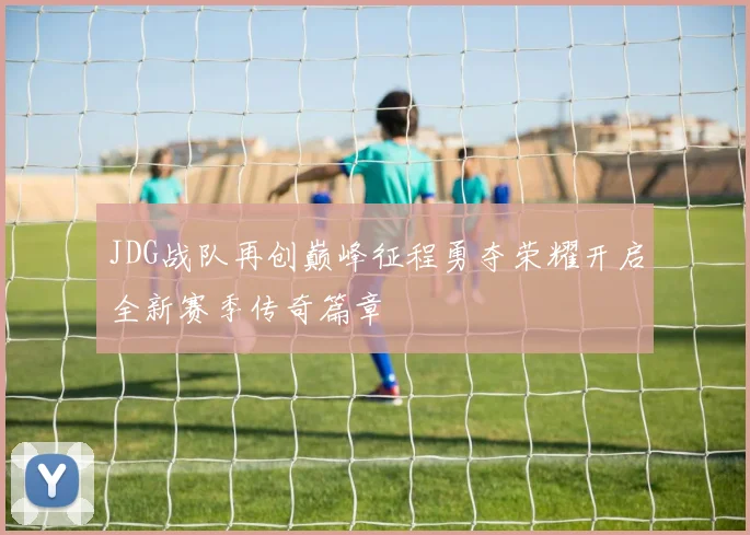JDG战队再创巅峰征程勇夺荣耀开启全新赛季传奇篇章