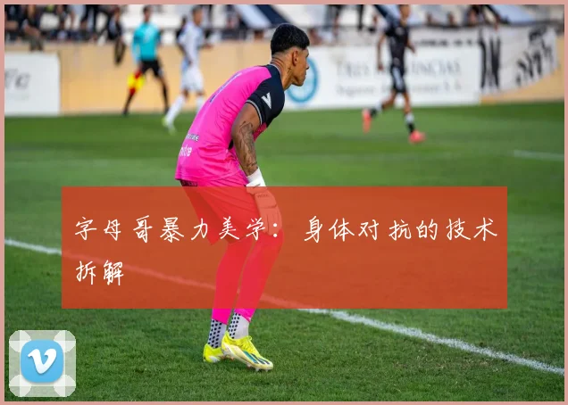 字母哥暴力美学：身体对抗的技术拆解