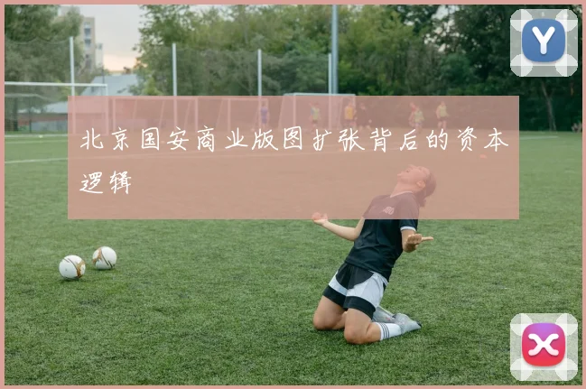 北京国安商业版图扩张背后的资本逻辑