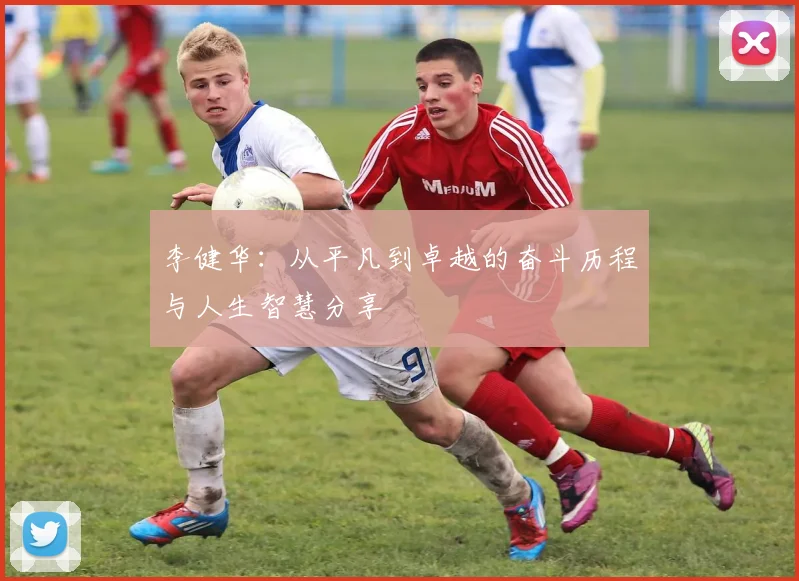 李健华：从平凡到卓越的奋斗历程与人生智慧分享