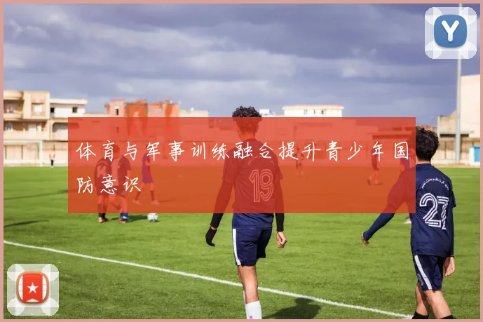 体育与军事训练融合提升青少年国防意识